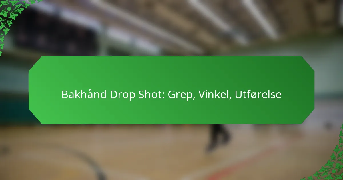 Bakhånd Drop Shot: Grep, Vinkel, Utførelse
