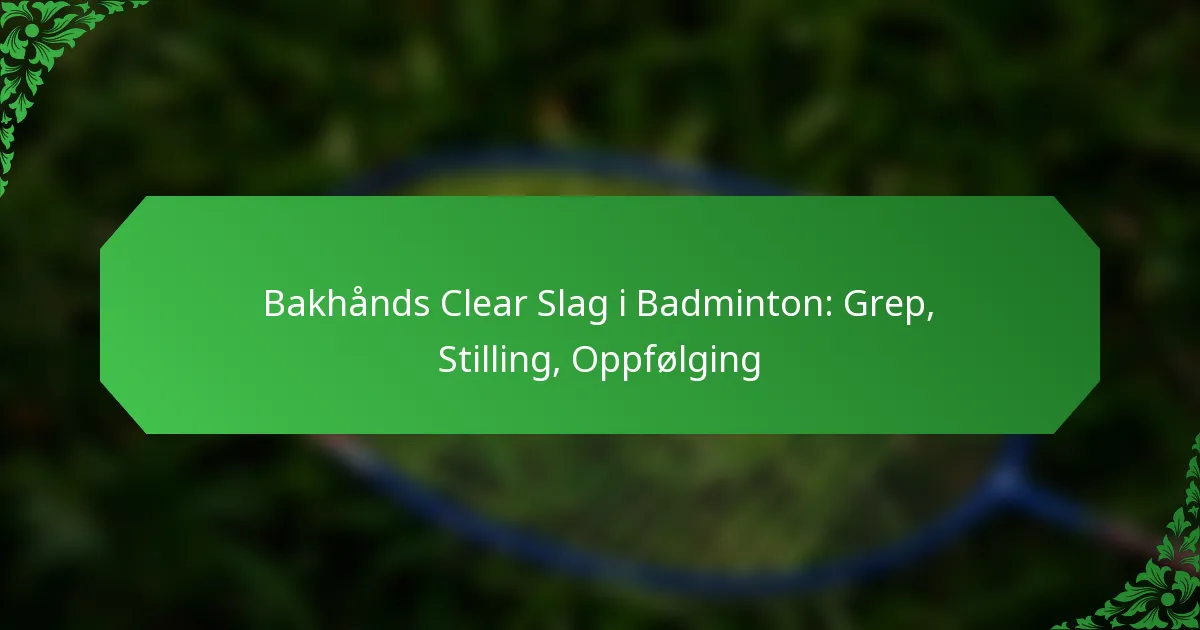 Bakhånds Clear Slag i Badminton: Grep, Stilling, Oppfølging