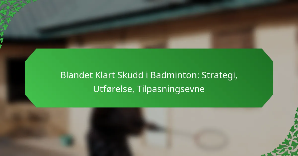 Blandet Klart Skudd i Badminton: Strategi, Utførelse, Tilpasningsevne