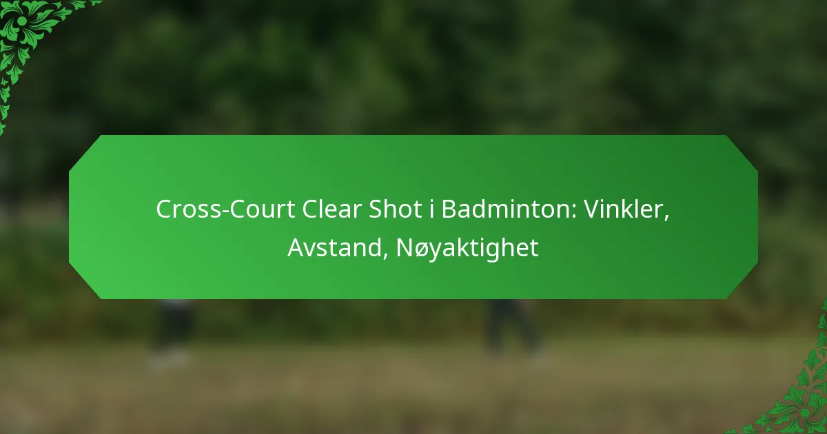 Cross-Court Clear Shot i Badminton: Vinkler, Avstand, Nøyaktighet