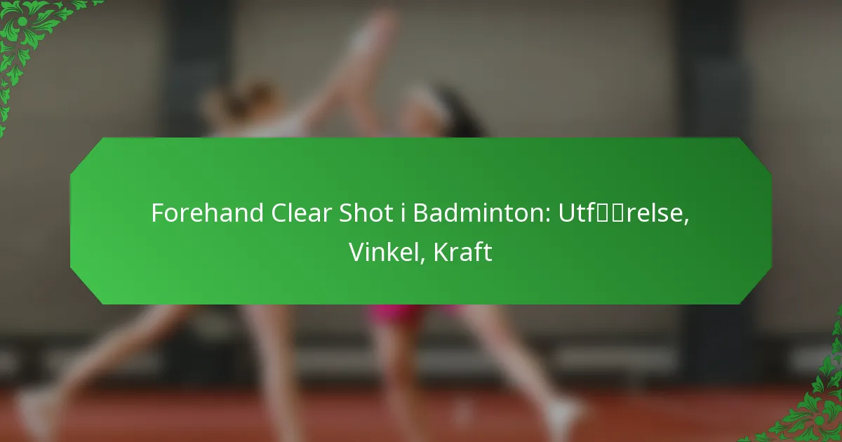 Forehand Clear Shot i Badminton: Utførelse, Vinkel, Kraft