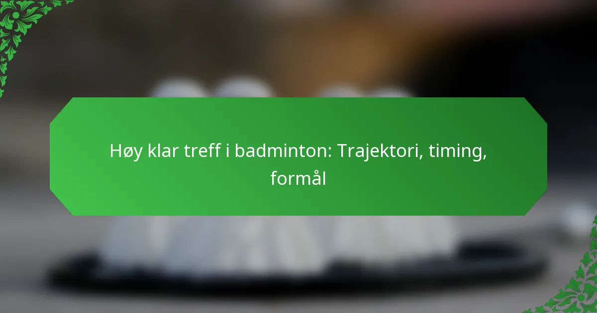 Høy klar treff i badminton: Trajektori, timing, formål