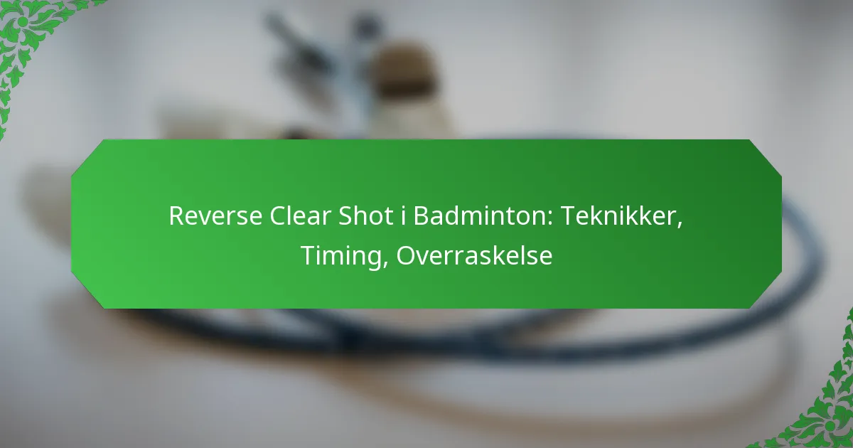 Reverse Clear Shot i Badminton: Teknikker, Timing, Overraskelse