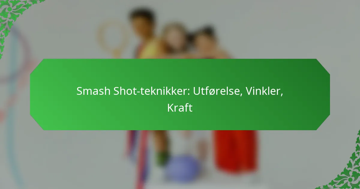 Smash Shot-teknikker: Utførelse, Vinkler, Kraft