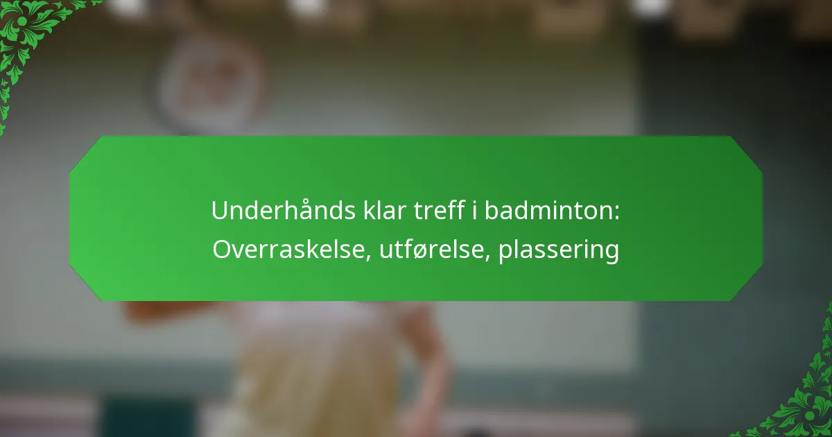 Underhånds klar treff i badminton: Overraskelse, utførelse, plassering