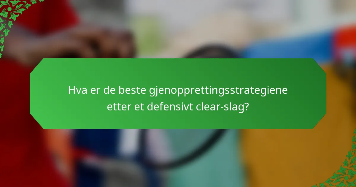 Hva er de beste gjenopprettingsstrategiene etter et defensivt clear-slag?
