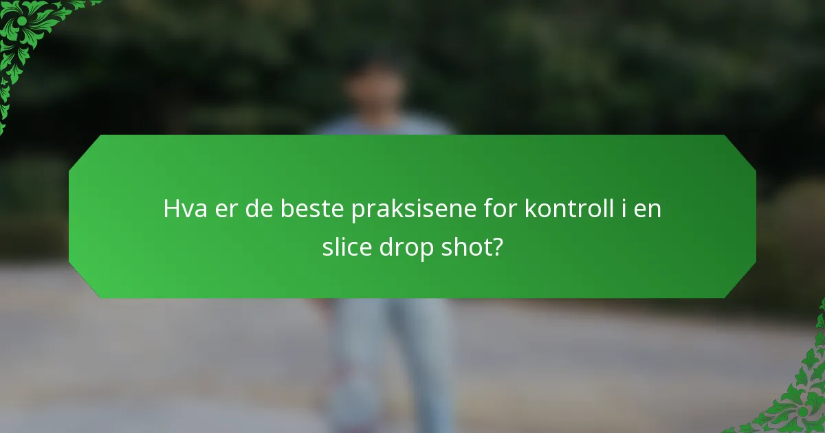 Hva er de beste praksisene for kontroll i en slice drop shot?