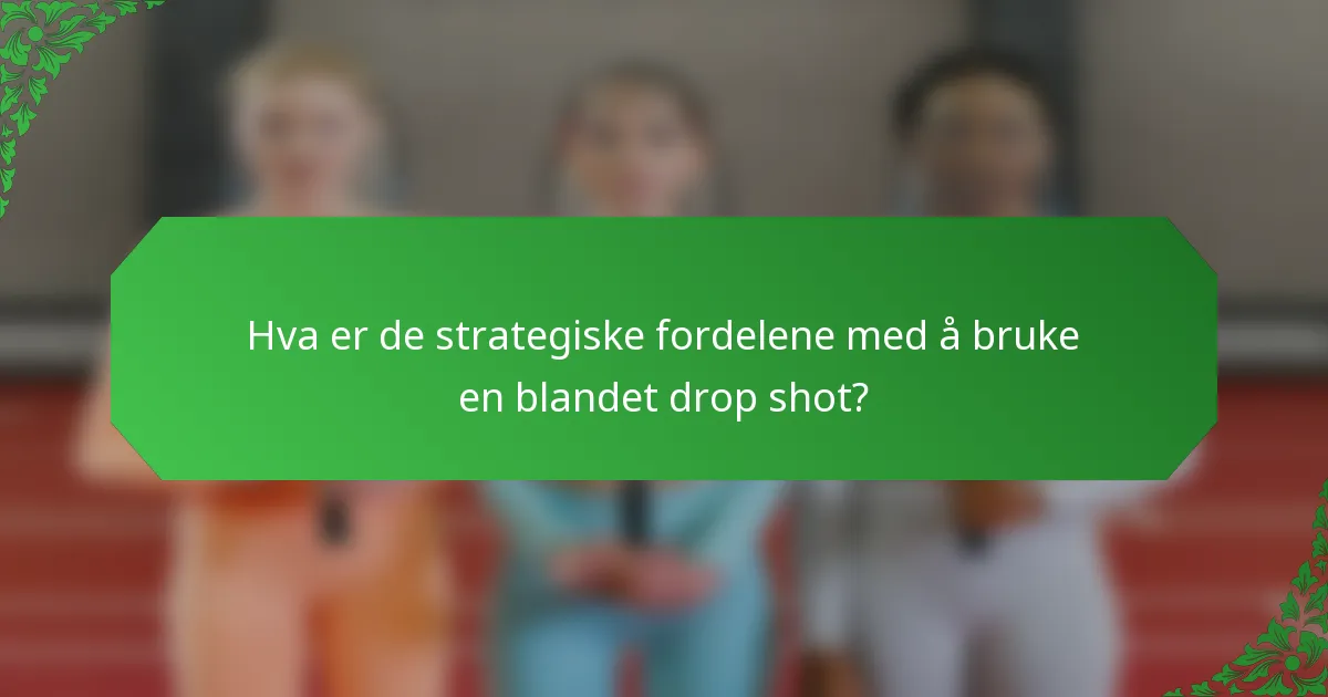 Hva er de strategiske fordelene med å bruke en blandet drop shot?