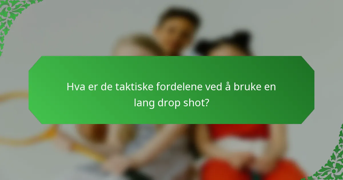 Hva er de taktiske fordelene ved å bruke en lang drop shot?