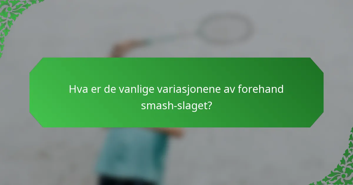 Hva er de vanlige variasjonene av forehand smash-slaget?