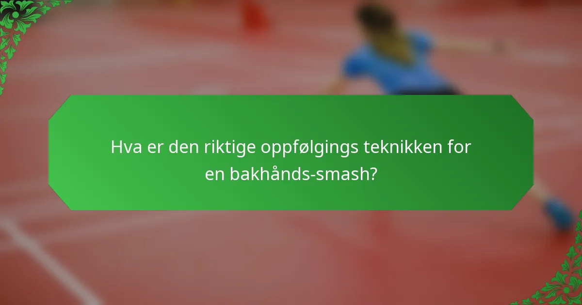 Hva er den riktige oppfølgings teknikken for en bakhånds-smash?