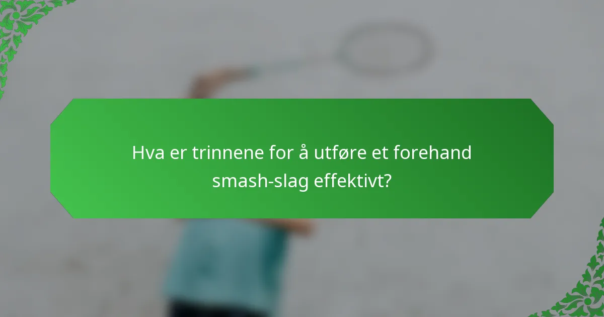 Hva er trinnene for å utføre et forehand smash-slag effektivt?