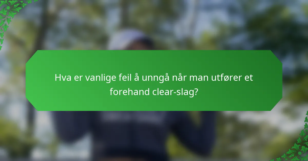 Hva er vanlige feil å unngå når man utfører et forehand clear-slag?