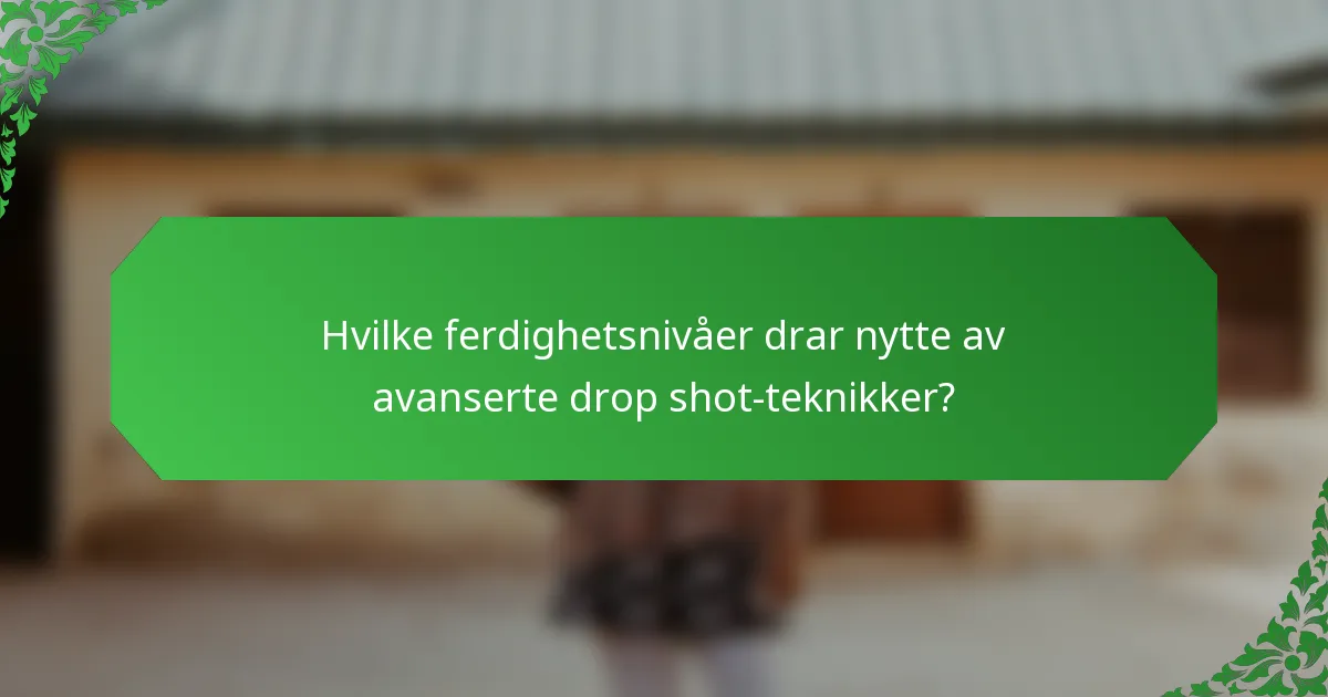 Hvilke ferdighetsnivåer drar nytte av avanserte drop shot-teknikker?