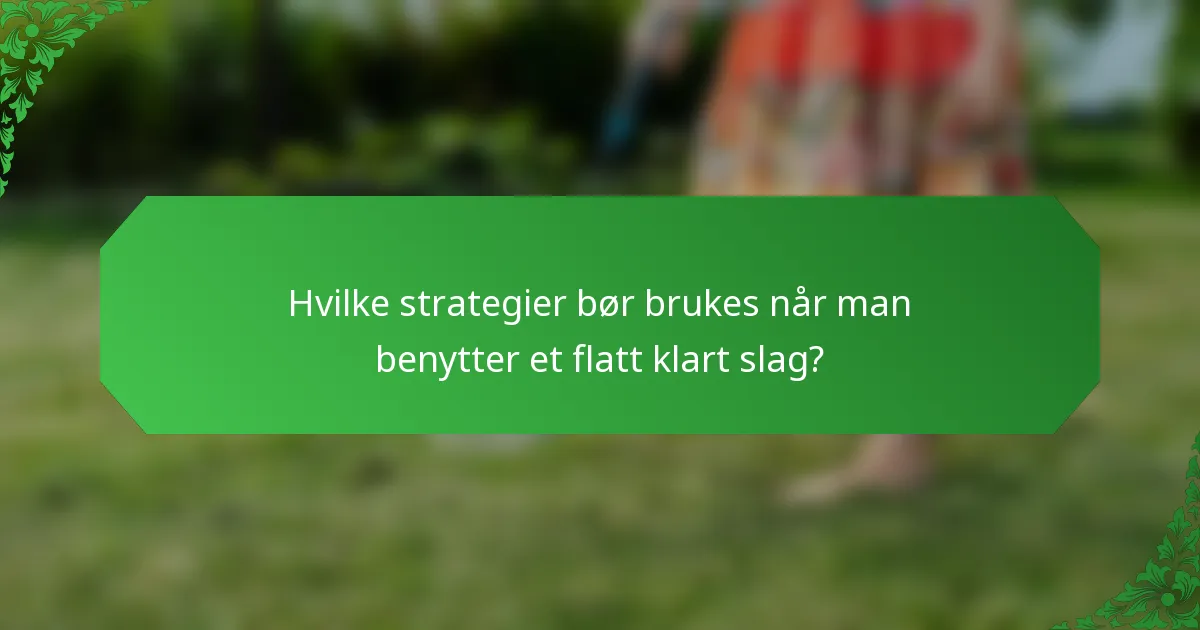 Hvilke strategier bør brukes når man benytter et flatt klart slag?