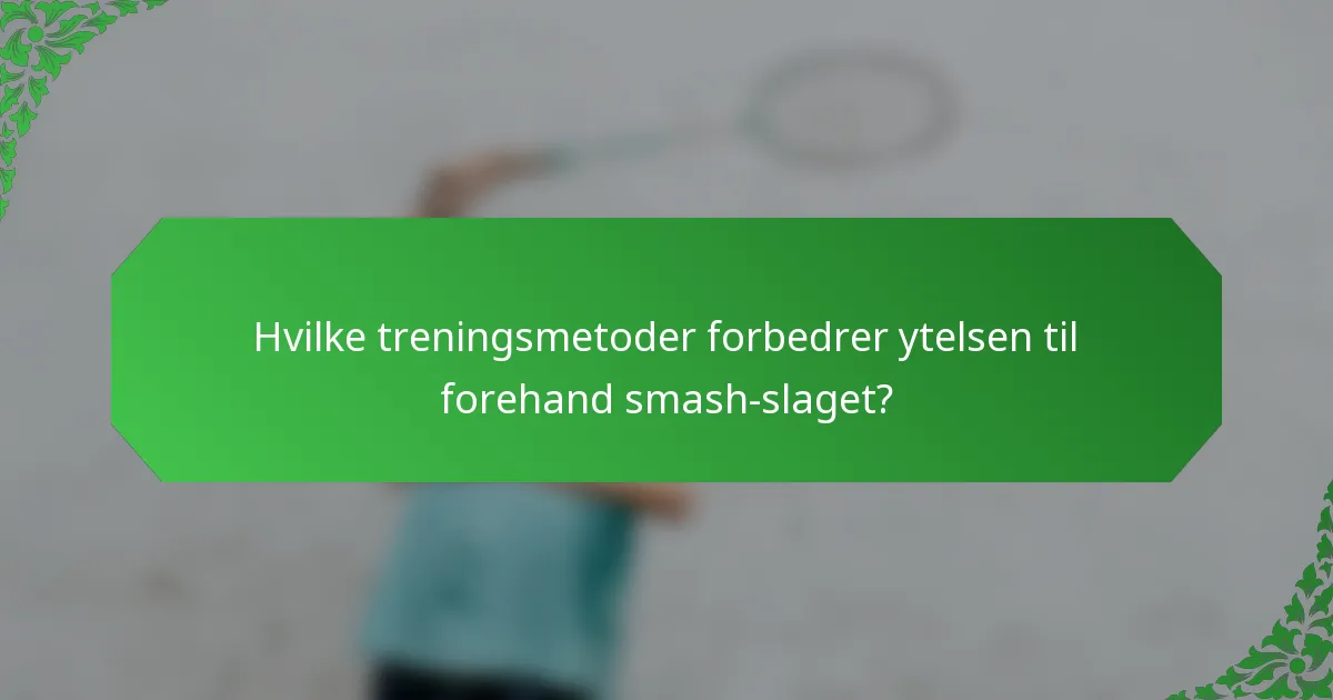 Hvilke treningsmetoder forbedrer ytelsen til forehand smash-slaget?