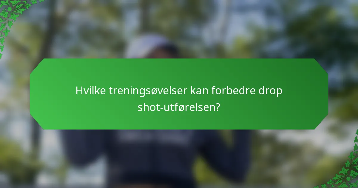 Hvilke treningsøvelser kan forbedre drop shot-utførelsen?
