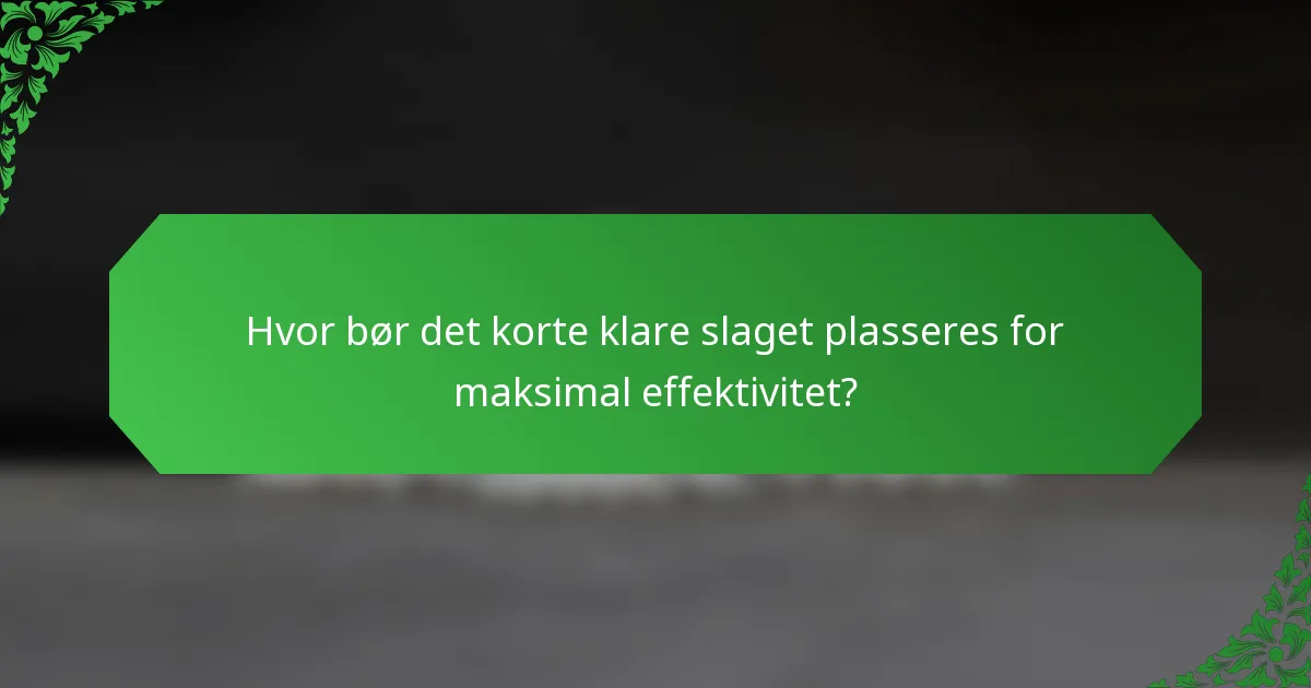 Hvor bør det korte klare slaget plasseres for maksimal effektivitet?
