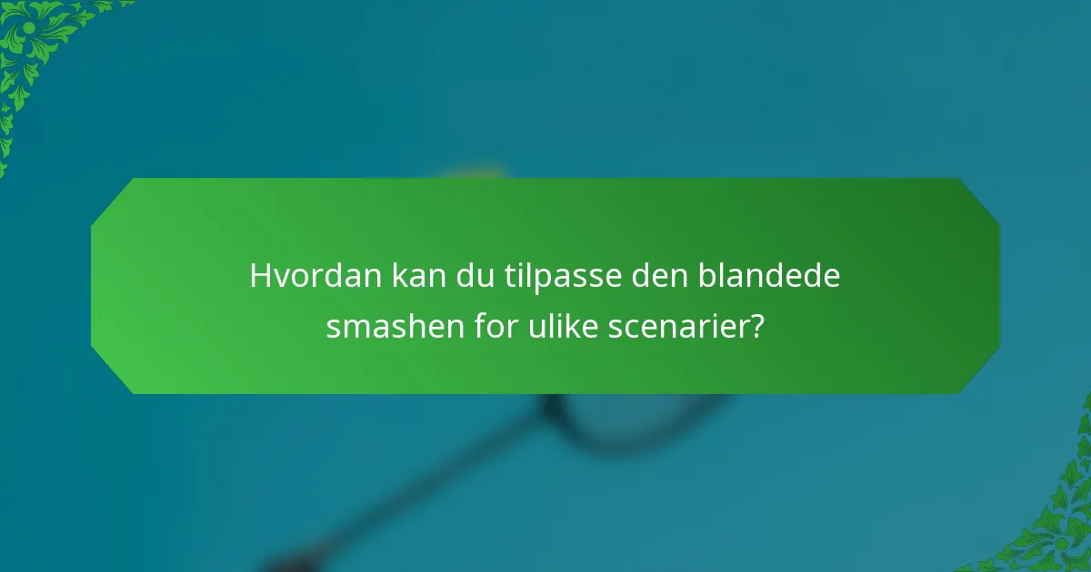 Hvordan kan du tilpasse den blandede smashen for ulike scenarier?