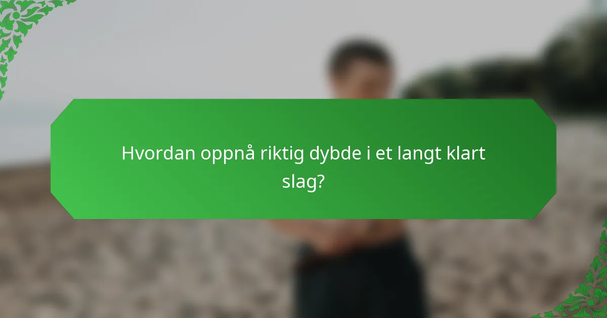 Hvordan oppnå riktig dybde i et langt klart slag?