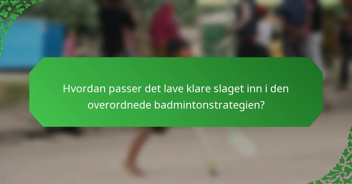 Hvordan passer det lave klare slaget inn i den overordnede badmintonstrategien?