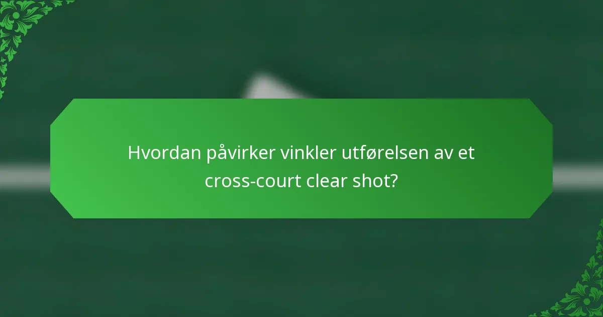 Hvordan påvirker vinkler utførelsen av et cross-court clear shot?