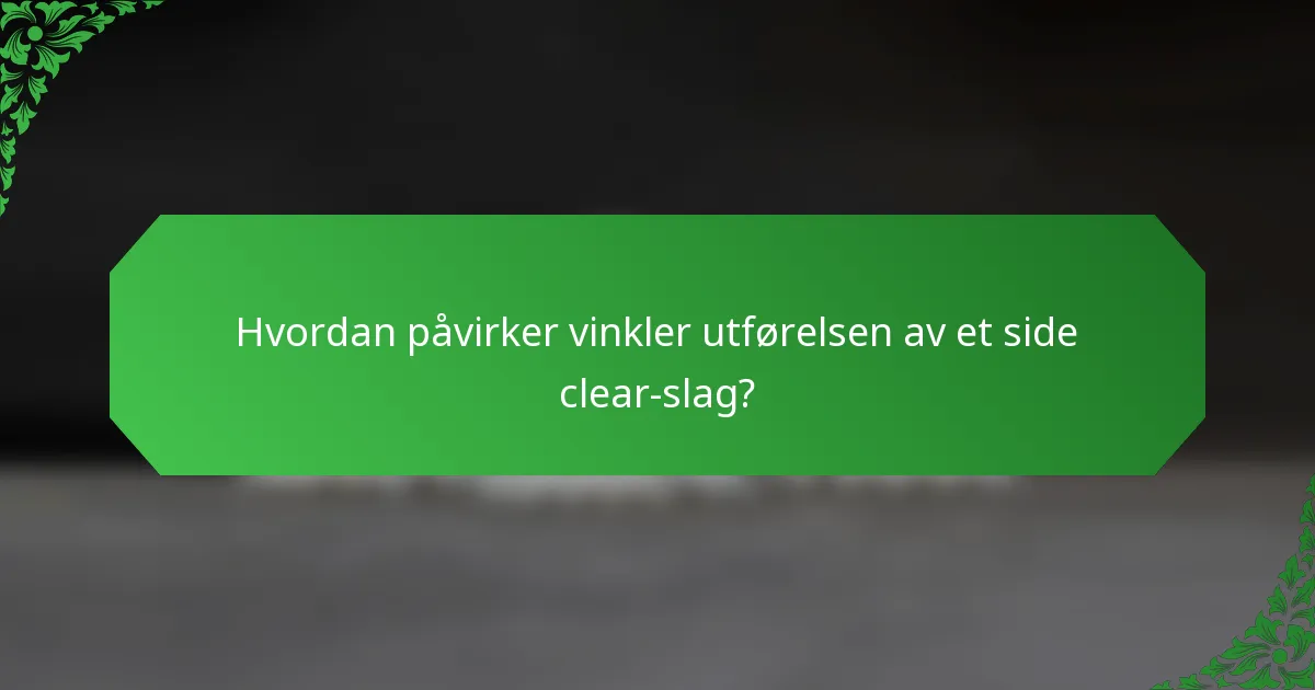 Hvordan påvirker vinkler utførelsen av et side clear-slag?
