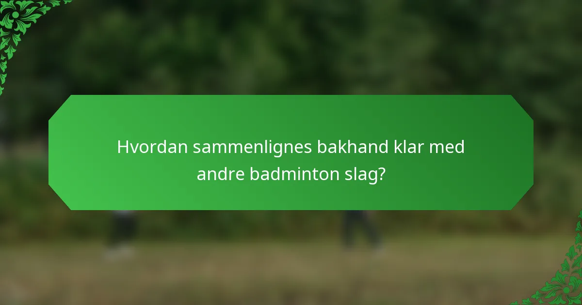 Hvordan sammenlignes bakhand klar med andre badminton slag?