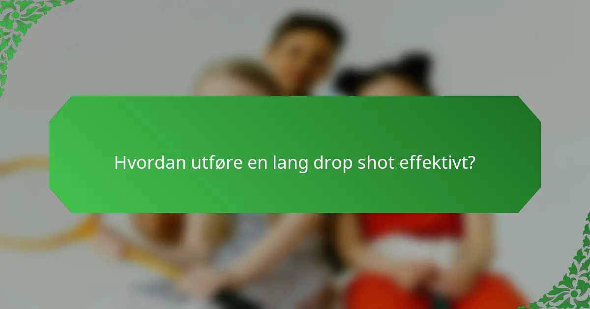 Hvordan utføre en lang drop shot effektivt?
