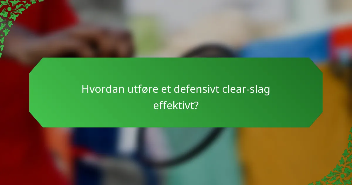 Hvordan utføre et defensivt clear-slag effektivt?
