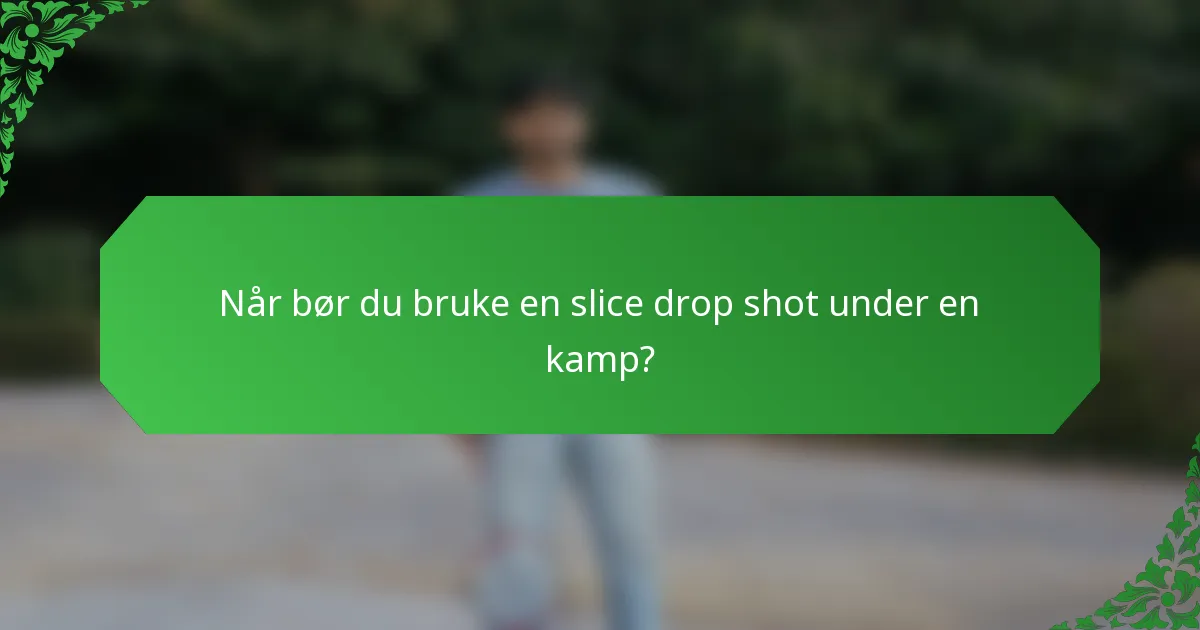 Når bør du bruke en slice drop shot under en kamp?