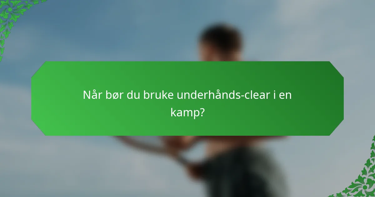 Når bør du bruke underhånds-clear i en kamp?